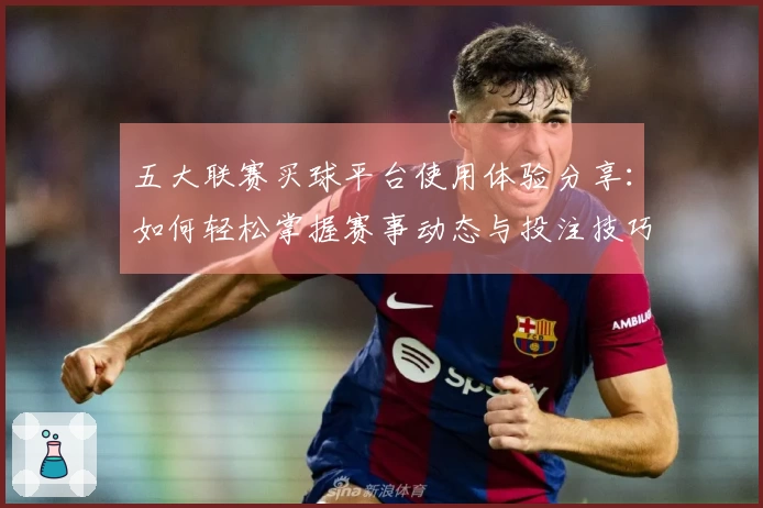 五大联赛买球平台使用体验分享：如何轻松掌握赛事动态与投注技巧