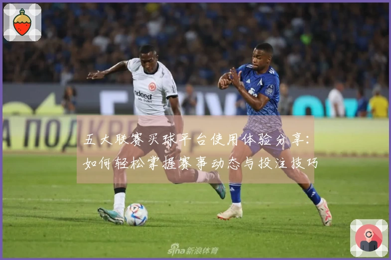 五大联赛买球平台使用体验分享：如何轻松掌握赛事动态与投注技巧
