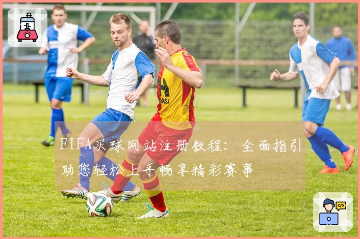 FIFA买球网站注册教程：全面指引助您轻松上手畅享精彩赛事