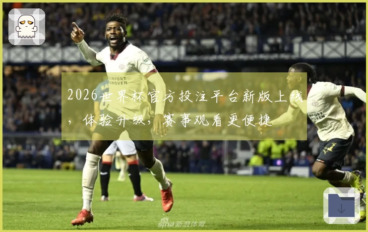 2026世界杯官方投注平台新版上线，体验升级，赛事观看更便捷