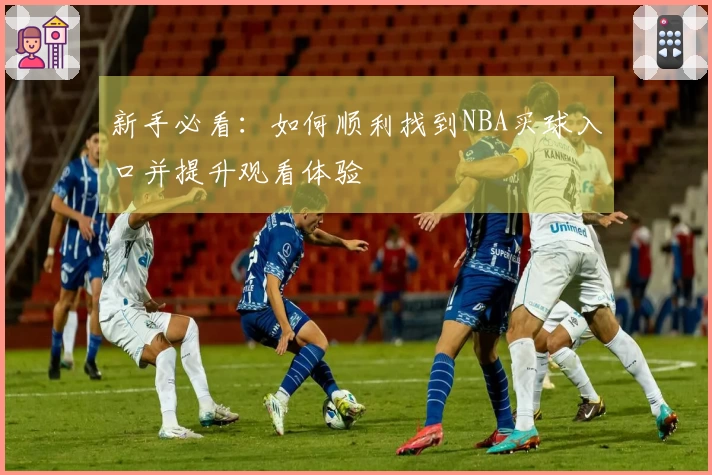新手必看：如何顺利找到NBA买球入口并提升观看体验