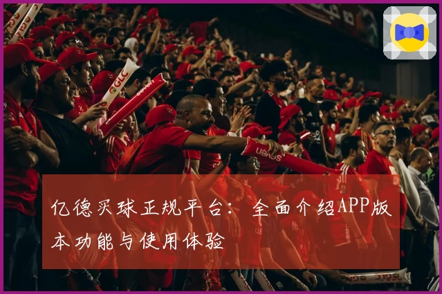 亿德买球正规平台：全面介绍APP版本功能与使用体验