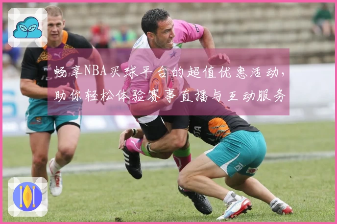 畅享NBA买球平台的超值优惠活动，助你轻松体验赛事直播与互动服务