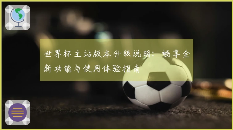 世界杯主站版本升级说明：畅享全新功能与使用体验指南