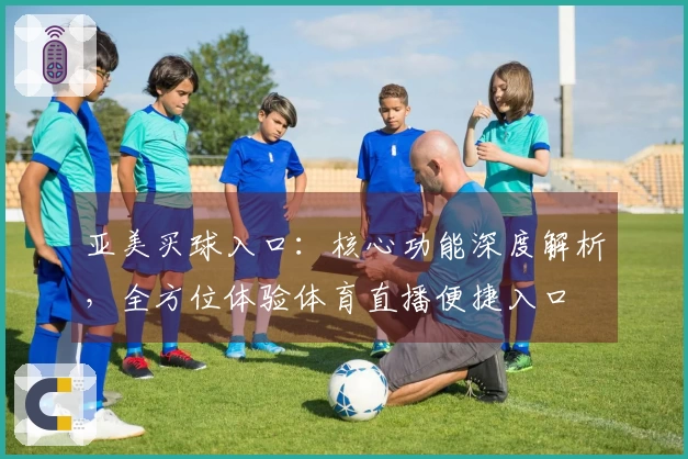亚美买球入口：核心功能深度解析，全方位体验体育直播便捷入口