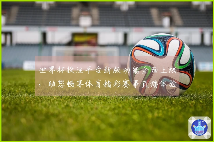 世界杯投注平台新版功能全面上线，助您畅享体育精彩赛事直播体验
