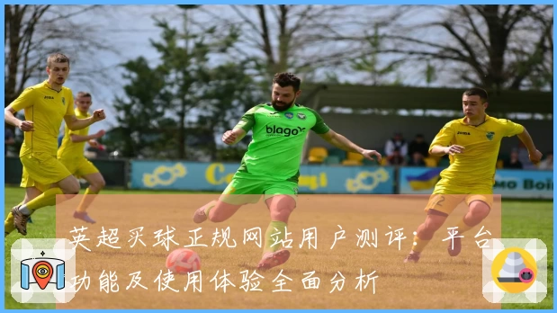 英超买球正规网站用户测评:平台功能及使用体验全面分析