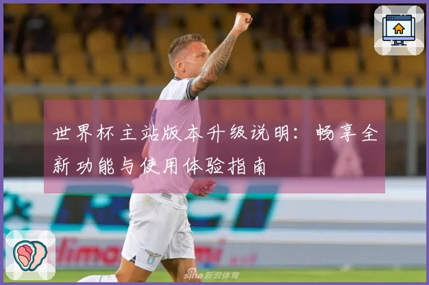 世界杯主站版本升级说明：畅享全新功能与使用体验指南