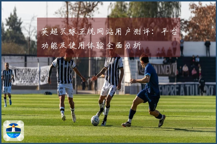 英超买球正规网站用户测评：平台功能及使用体验全面分析