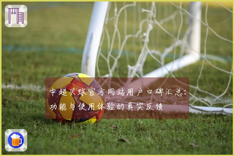 中超买球官方网站用户口碑汇总：功能与使用体验的真实反馈