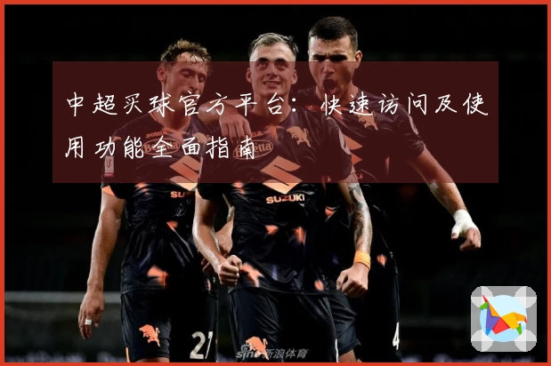 中超买球官方平台：快速访问及使用功能全面指南
