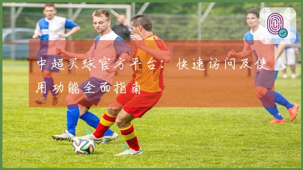 中超买球官方平台:快速访问及使用功能全面指南