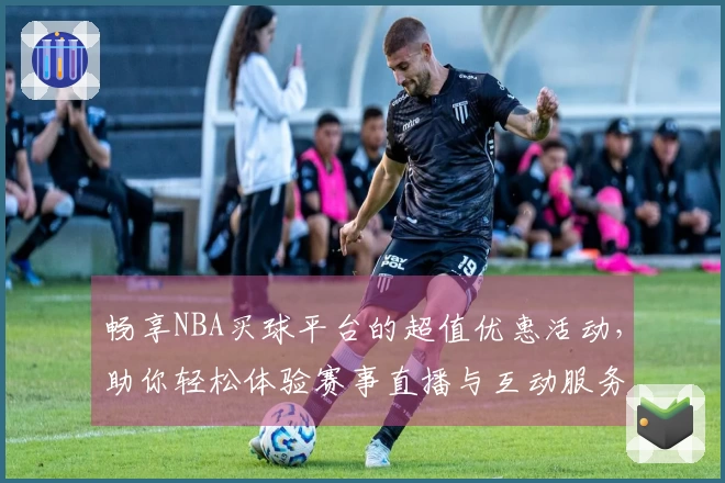 畅享NBA买球平台的超值优惠活动,助你轻松体验赛事直播与互动服务