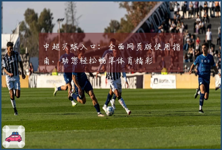 中超买球入口：全面网页版使用指南，助您轻松畅享体育精彩