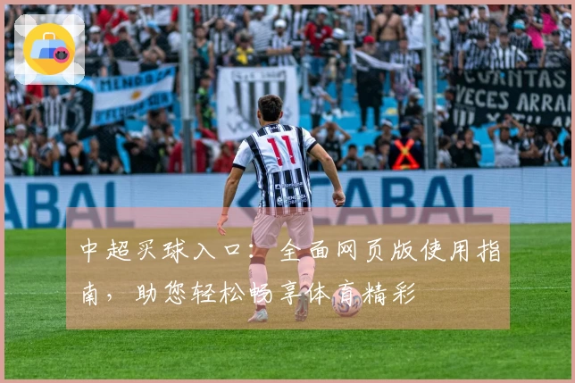 中超买球入口：全面网页版使用指南，助您轻松畅享体育精彩